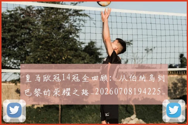 皇马欧冠14冠全回顾：从伯纳乌到巴黎的荣耀之路_20260708194225_20260802163533